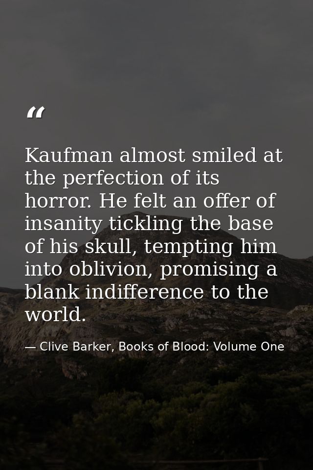 Kaufman almost smiled at the perfection of its horror. He felt an offer of insanity tickling the base of his skull, temp — Clive Barker, Books of Blood: Volume One