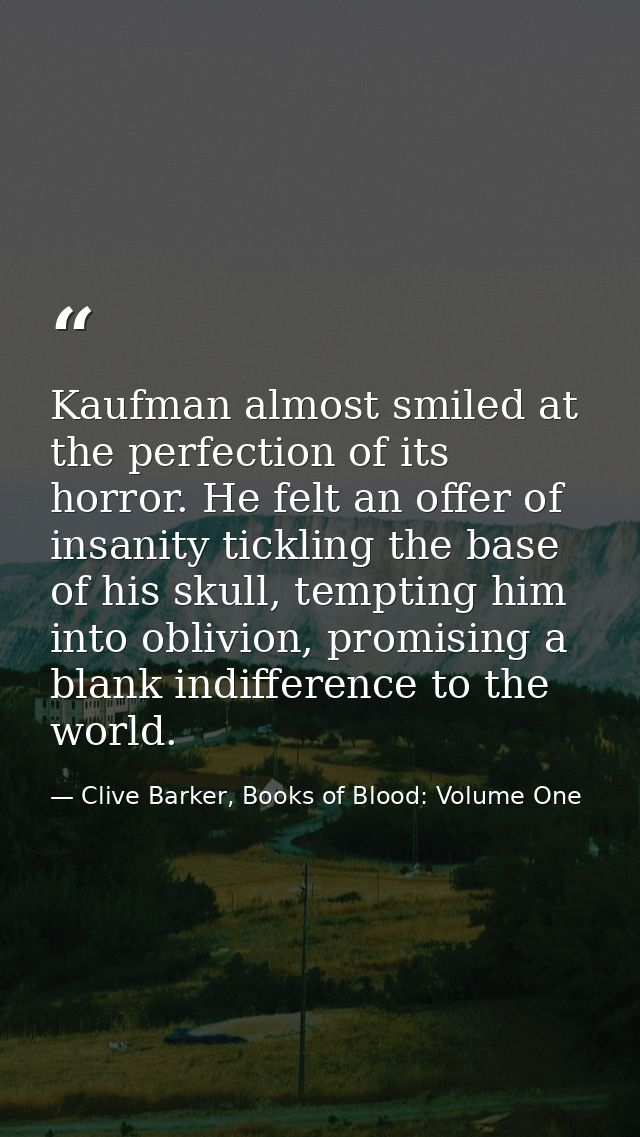 Kaufman almost smiled at the perfection of its horror. He felt an offer of insanity tickling the base of his skull, temp — Clive Barker, Books of Blood: Volume One