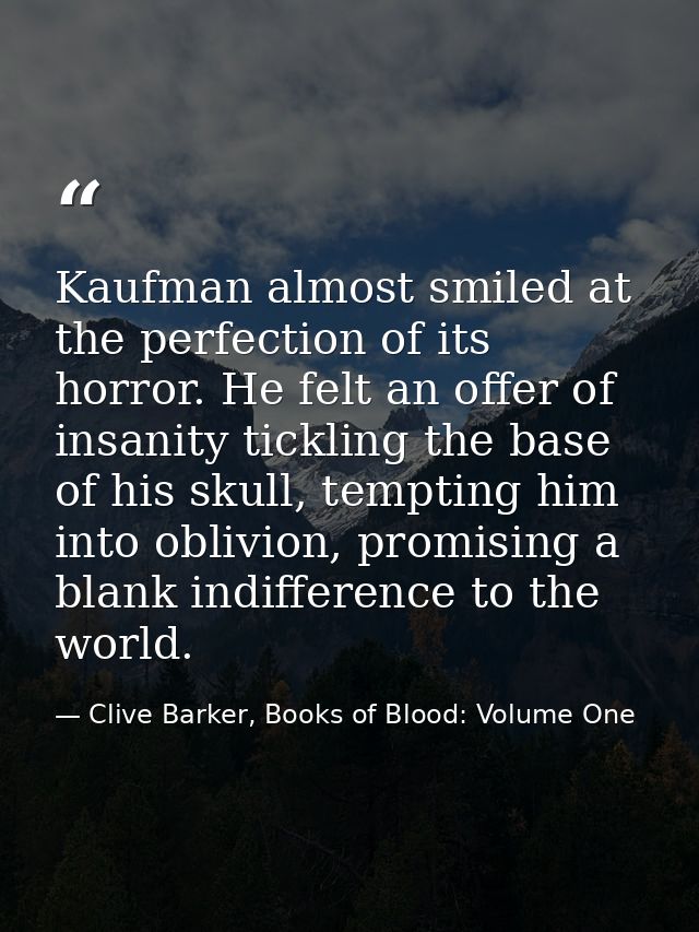 Kaufman almost smiled at the perfection of its horror. He felt an offer of insanity tickling the base of his skull, temp — Clive Barker, Books of Blood: Volume One