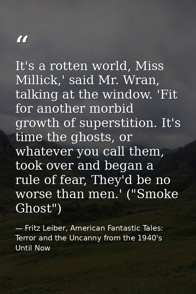 It's a rotten world, Miss Millick,' said Mr. Wran, talking at the window. 'Fit for another morbid growth of superstition — Fritz Leiber, American Fantastic Tales: Terror and the Uncanny from the 1940's Until Now