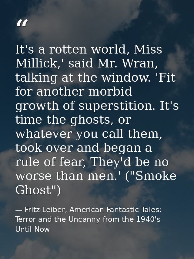 It's a rotten world, Miss Millick,' said Mr. Wran, talking at the window. 'Fit for another morbid growth of superstition — Fritz Leiber, American Fantastic Tales: Terror and the Uncanny from the 1940's Until Now
