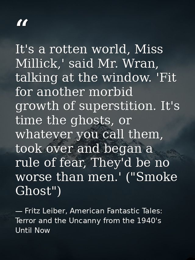 It's a rotten world, Miss Millick,' said Mr. Wran, talking at the window. 'Fit for another morbid growth of superstition — Fritz Leiber, American Fantastic Tales: Terror and the Uncanny from the 1940's Until Now