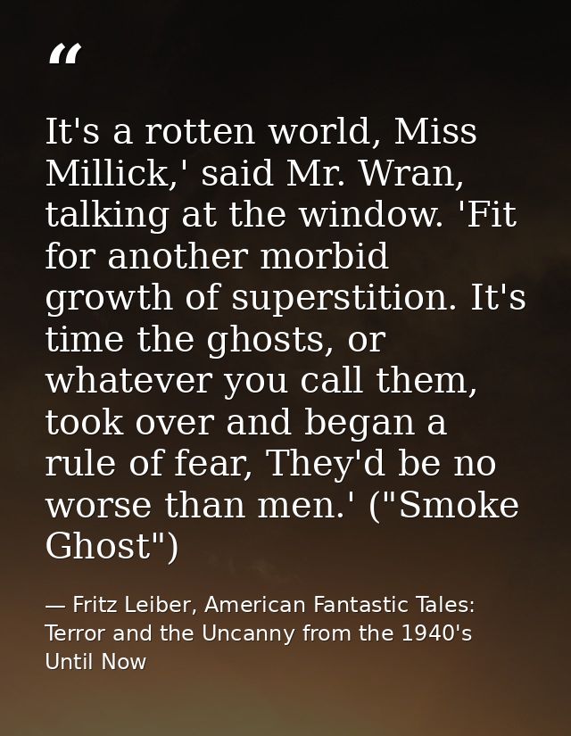 It's a rotten world, Miss Millick,' said Mr. Wran, talking at the window. 'Fit for another morbid growth of superstition — Fritz Leiber, American Fantastic Tales: Terror and the Uncanny from the 1940's Until Now