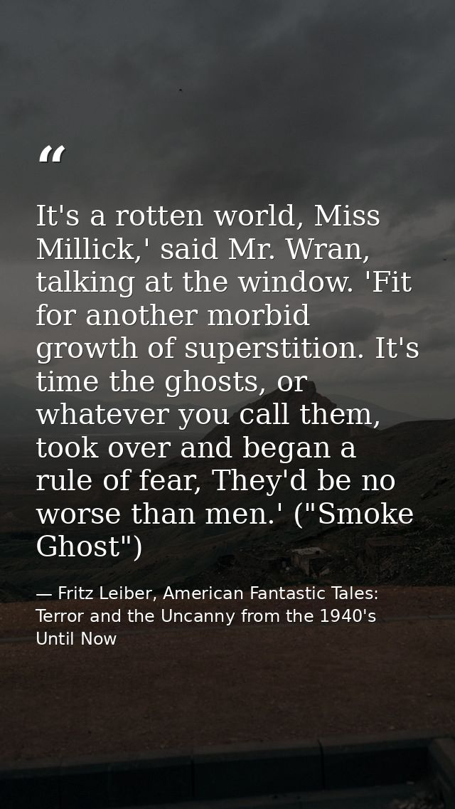 It's a rotten world, Miss Millick,' said Mr. Wran, talking at the window. 'Fit for another morbid growth of superstition — Fritz Leiber, American Fantastic Tales: Terror and the Uncanny from the 1940's Until Now