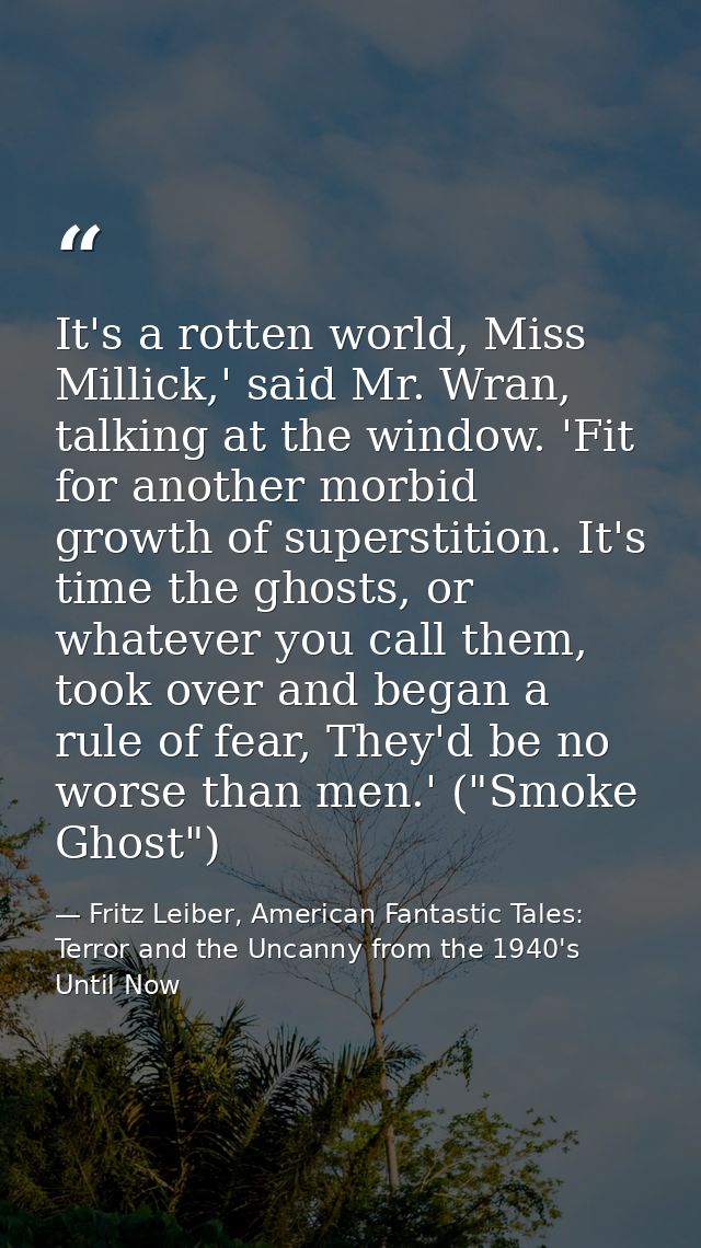 It's a rotten world, Miss Millick,' said Mr. Wran, talking at the window. 'Fit for another morbid growth of superstition — Fritz Leiber, American Fantastic Tales: Terror and the Uncanny from the 1940's Until Now