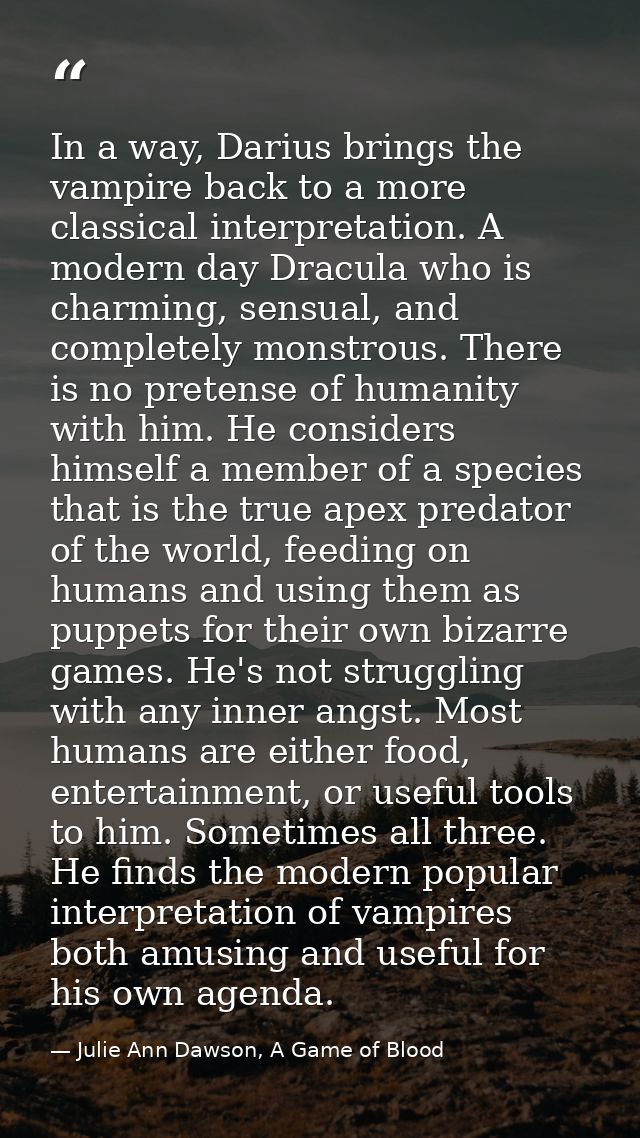 In a way, Darius brings the vampire back to a more classical interpretation. A modern day Dracula who is charming, sensu — Julie Ann Dawson, A Game of Blood