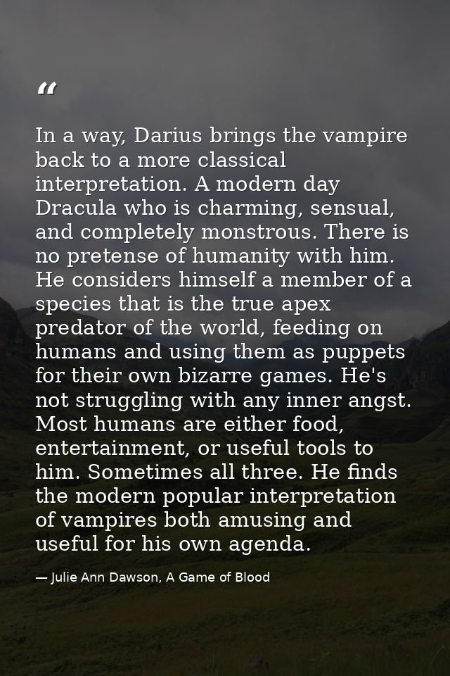 In a way, Darius brings the vampire back to a more classical interpretation. A modern day Dracula who is charming, sensu — Julie Ann Dawson, A Game of Blood