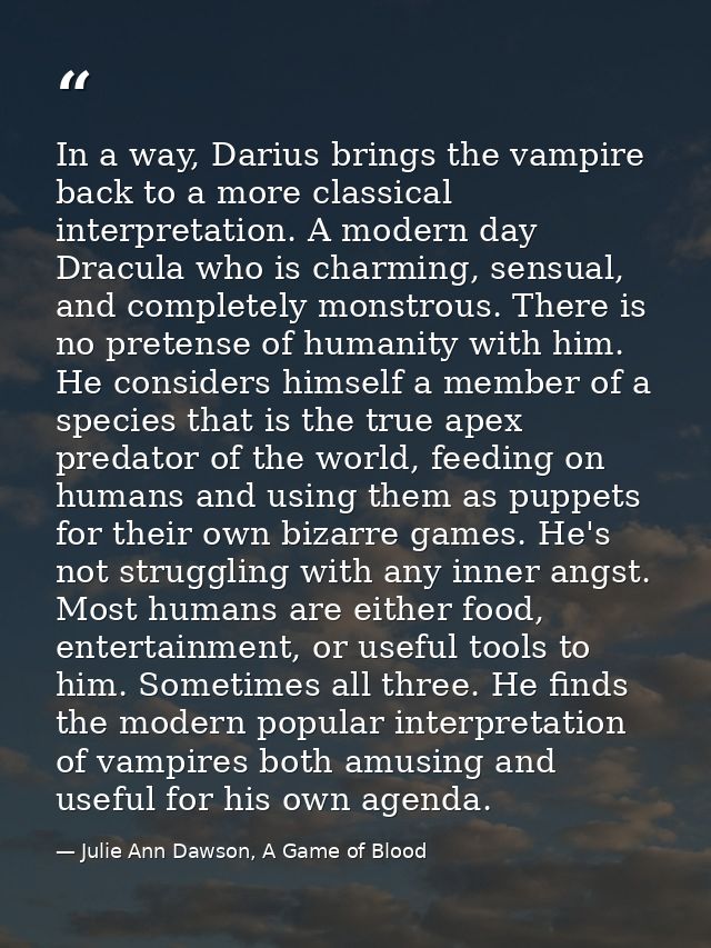 In a way, Darius brings the vampire back to a more classical interpretation. A modern day Dracula who is charming, sensu — Julie Ann Dawson, A Game of Blood
