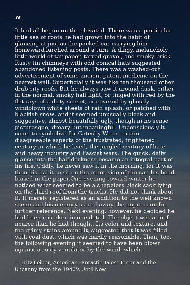 It had all begun on the elevated. There was a particular little sea of roots he had grown into the habit of glancing at  — Fritz Leiber, American Fantastic Tales: Terror and the Uncanny from the 1940's Until Now