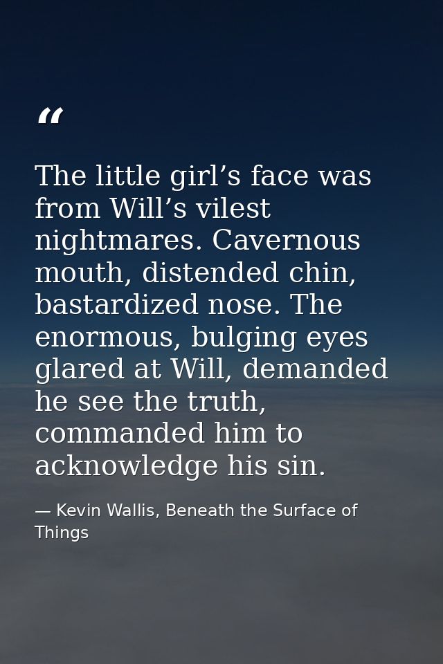 The little girl’s face was from Will’s vilest nightmares. Cavernous mouth, distended chin, bastardized nose. The enormou — Kevin Wallis, Beneath the Surface of Things