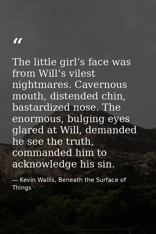 The little girl’s face was from Will’s vilest nightmares. Cavernous mouth, distended chin, bastardized nose. The enormou — Kevin Wallis, Beneath the Surface of Things
