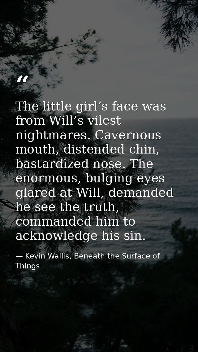 The little girl’s face was from Will’s vilest nightmares. Cavernous mouth, distended chin, bastardized nose. The enormou — Kevin Wallis, Beneath the Surface of Things