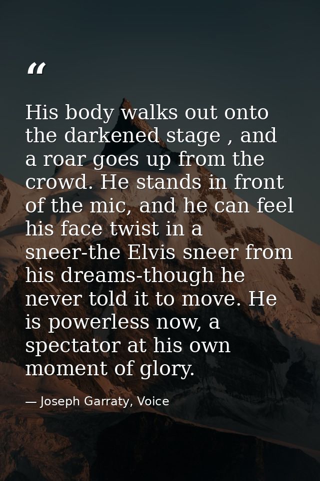 His body walks out onto the darkened stage , and a roar goes up from the crowd. He stands in front of the mic, and he ca — Joseph Garraty, Voice