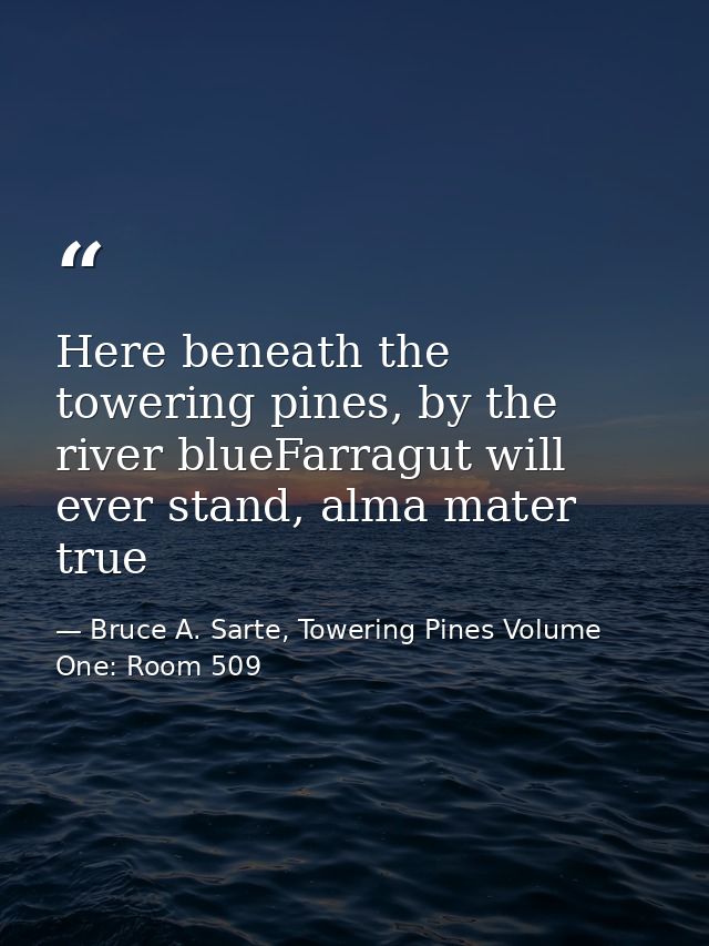 Here beneath the towering pines, by the river blueFarragut will ever stand, alma mater true — Bruce A. Sarte, Towering Pines Volume One: Room 509