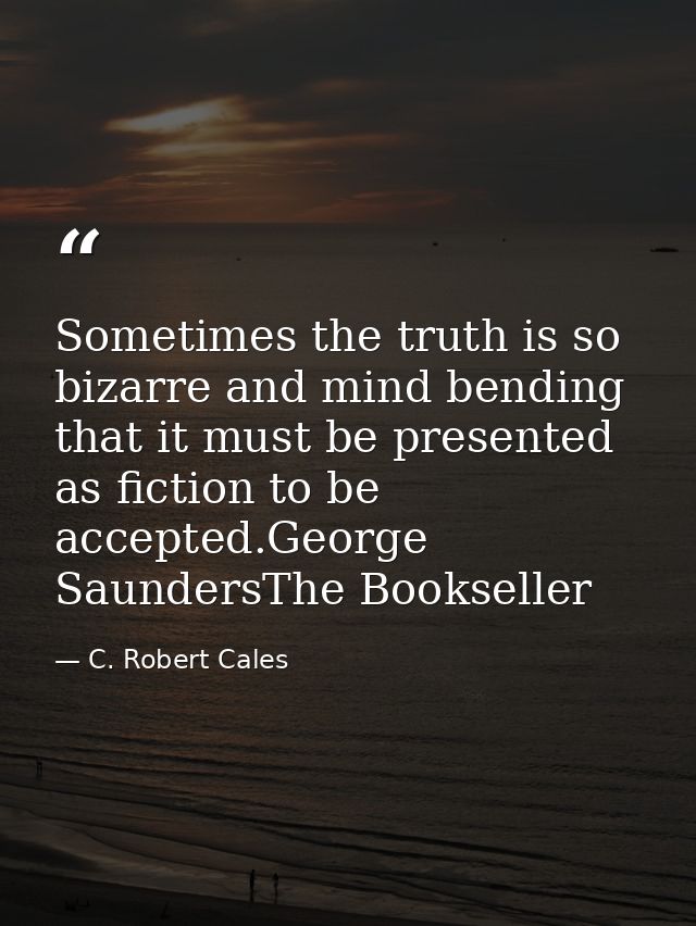 Sometimes the truth is so bizarre and mind bending that it must be presented as fiction to be accepted.George SaundersTh — C. Robert Cales