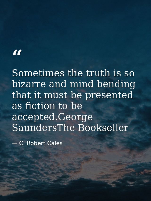 Sometimes the truth is so bizarre and mind bending that it must be presented as fiction to be accepted.George SaundersTh — C. Robert Cales
