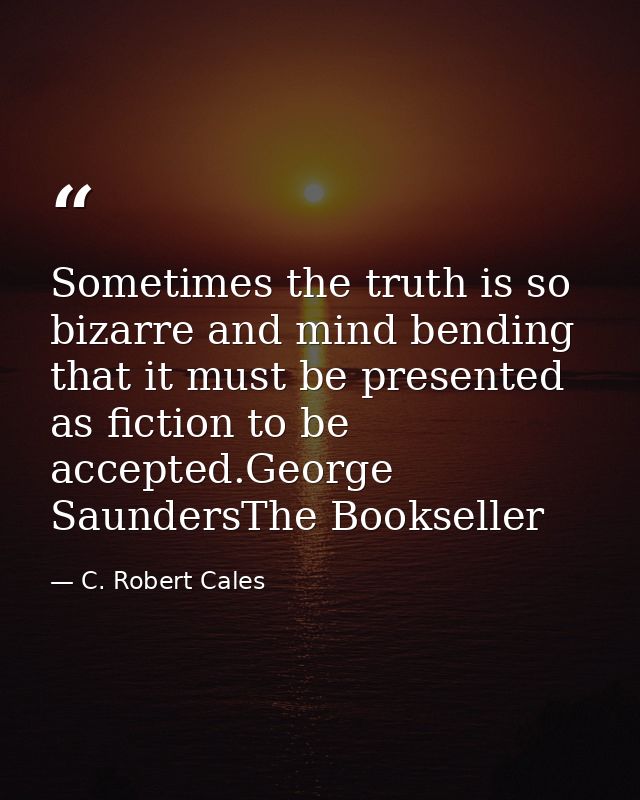 Sometimes the truth is so bizarre and mind bending that it must be presented as fiction to be accepted.George SaundersTh — C. Robert Cales