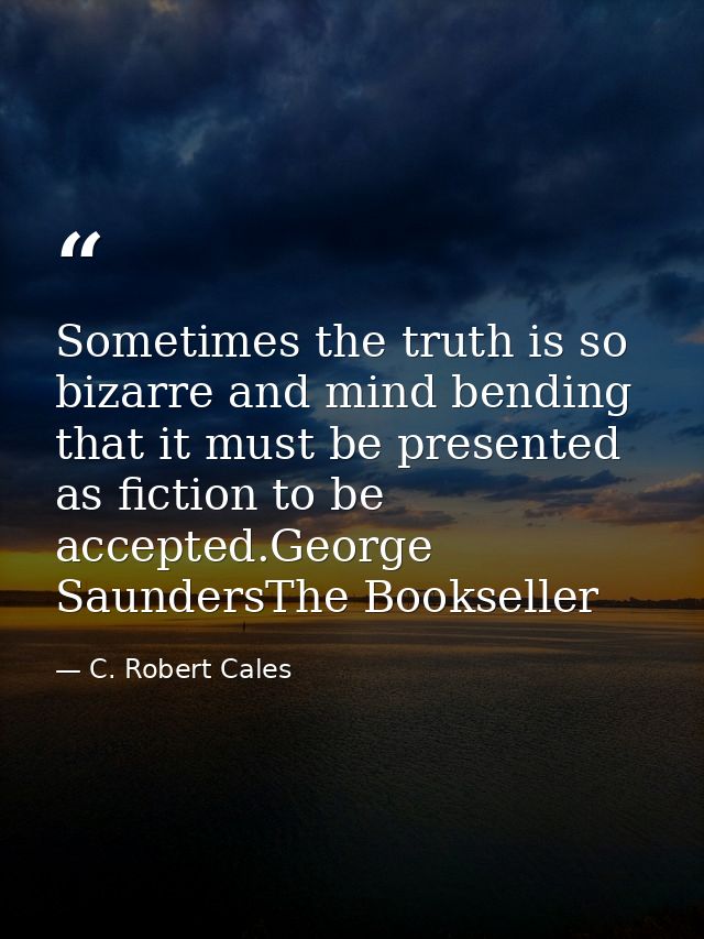 Sometimes the truth is so bizarre and mind bending that it must be presented as fiction to be accepted.George SaundersTh — C. Robert Cales