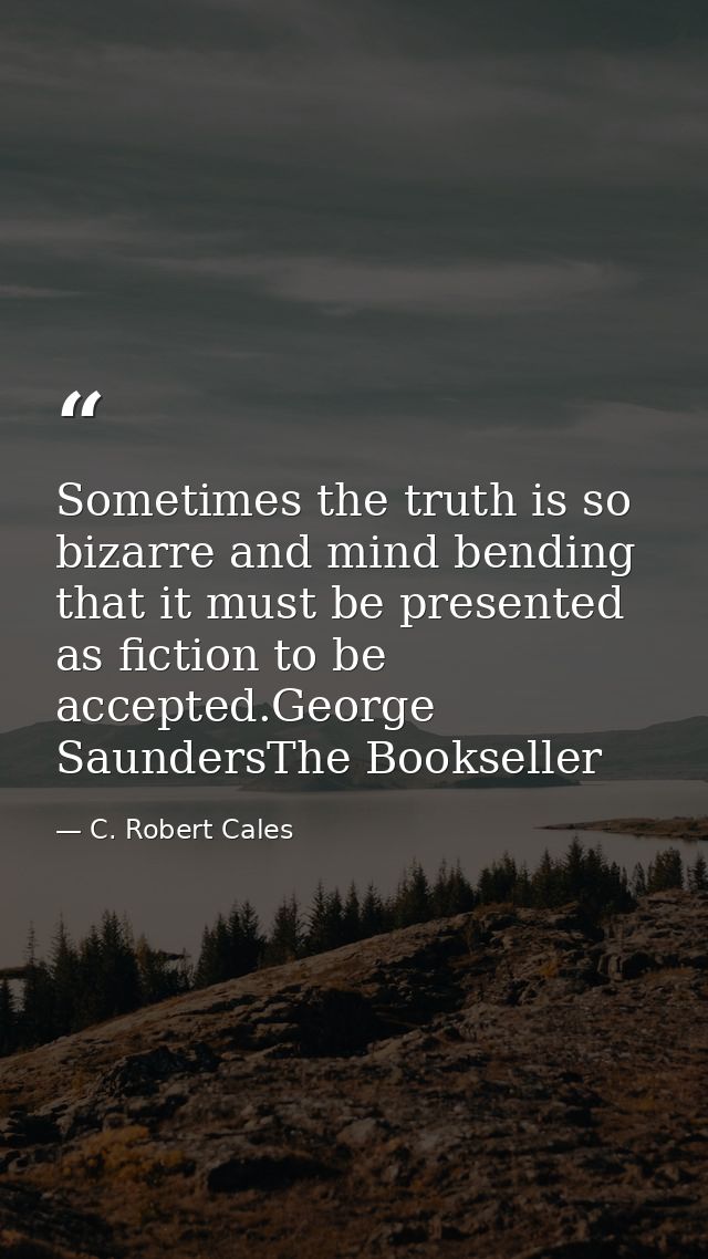 Sometimes the truth is so bizarre and mind bending that it must be presented as fiction to be accepted.George SaundersTh — C. Robert Cales