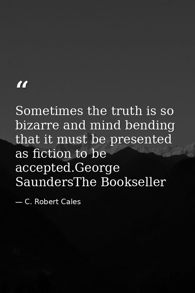 Sometimes the truth is so bizarre and mind bending that it must be presented as fiction to be accepted.George SaundersTh — C. Robert Cales