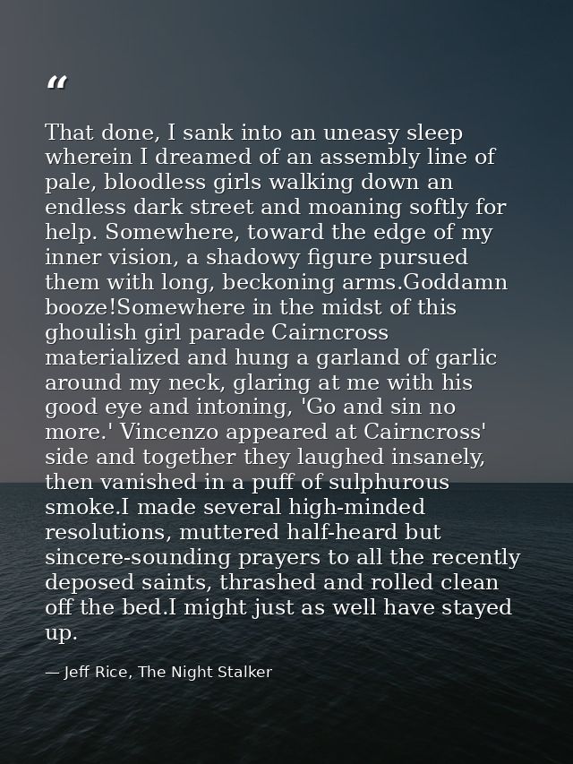That done, I sank into an uneasy sleep wherein I dreamed of an assembly line of pale, bloodless girls walking down an en — Jeff Rice, The Night Stalker