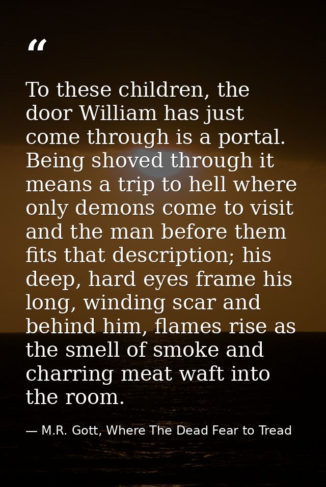 To these children, the door William has just come through is a portal. Being shoved through it means a trip to hell wher — M.R. Gott, Where The Dead Fear to Tread