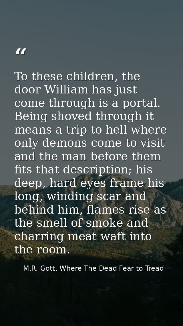 To these children, the door William has just come through is a portal. Being shoved through it means a trip to hell wher — M.R. Gott, Where The Dead Fear to Tread