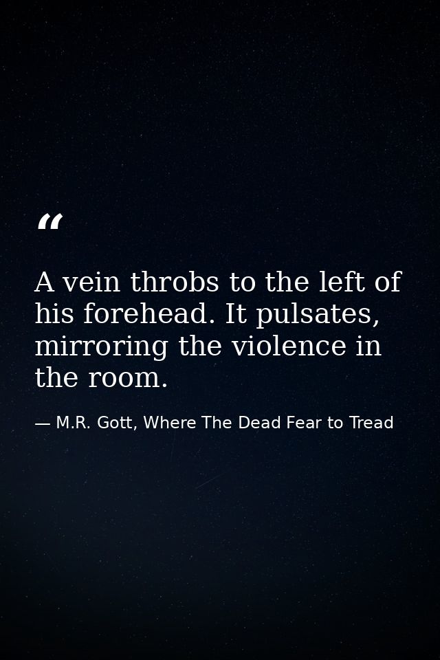 A vein throbs to the left of his forehead. It pulsates, mirroring the violence in the room. — M.R. Gott, Where The Dead Fear to Tread