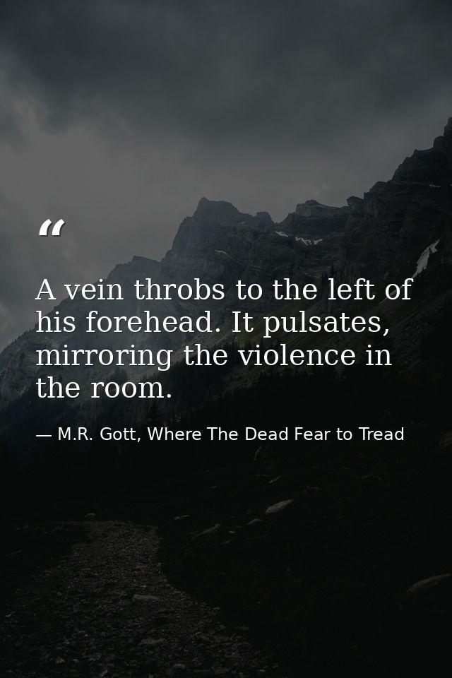 A vein throbs to the left of his forehead. It pulsates, mirroring the violence in the room. — M.R. Gott, Where The Dead Fear to Tread