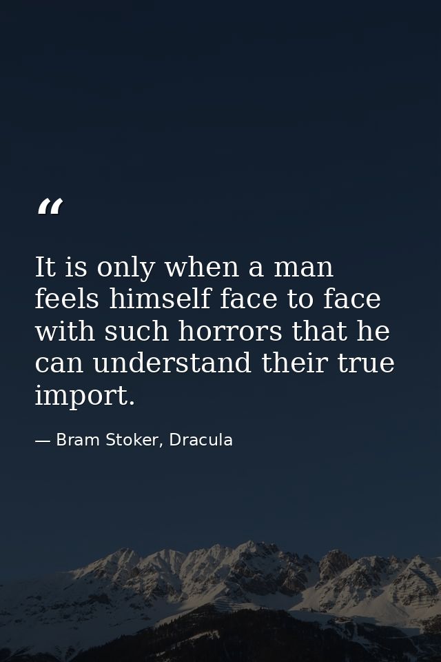 It is only when a man feels himself face to face with such horrors that he can understand their true import. — Bram Stoker, Dracula