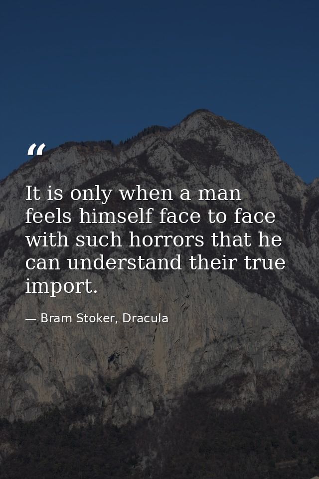 It is only when a man feels himself face to face with such horrors that he can understand their true import. — Bram Stoker, Dracula
