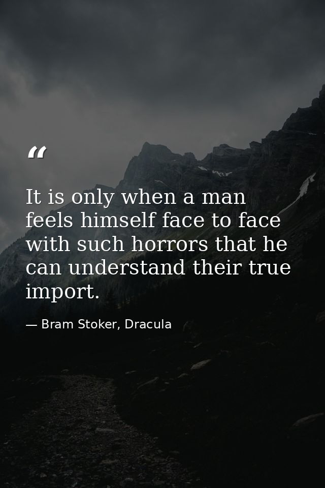 It is only when a man feels himself face to face with such horrors that he can understand their true import. — Bram Stoker, Dracula
