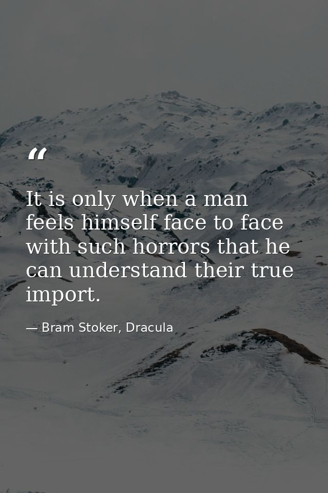 It is only when a man feels himself face to face with such horrors that he can understand their true import. — Bram Stoker, Dracula