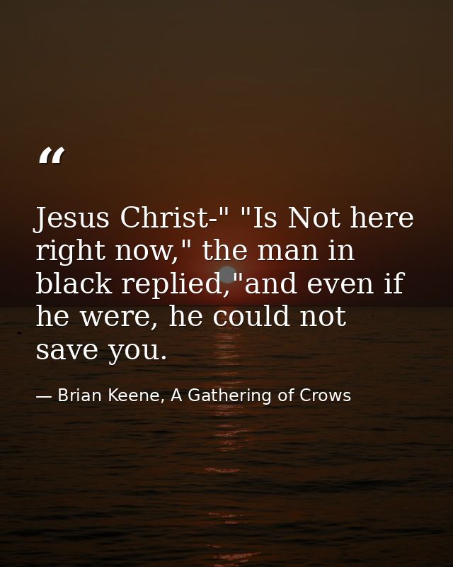 Jesus Christ-" "Is Not here right now," the man in black replied,"and even if he were, he could not save you. — Brian Keene, A Gathering of Crows