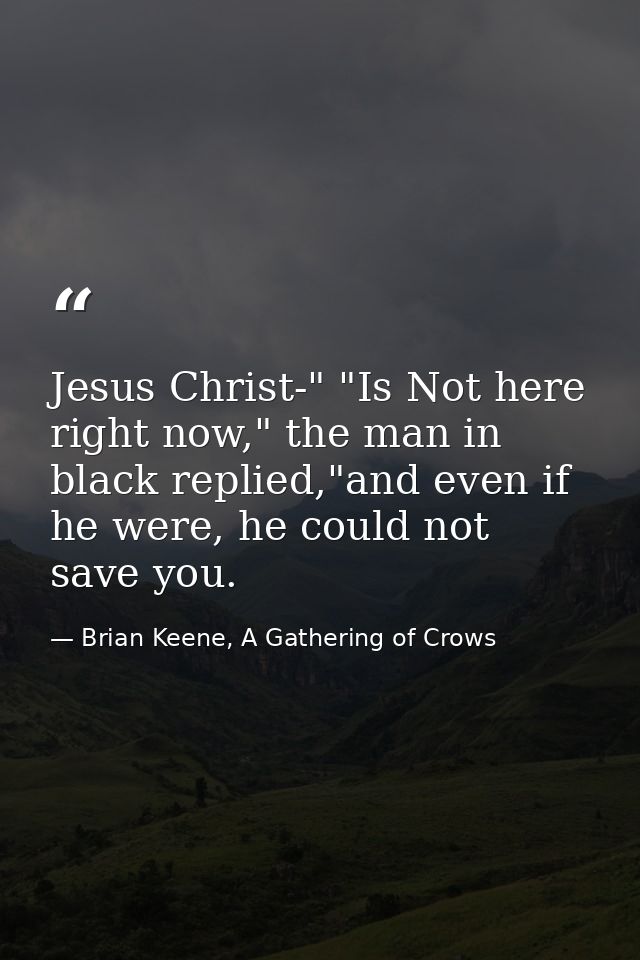 Jesus Christ-" "Is Not here right now," the man in black replied,"and even if he were, he could not save you. — Brian Keene, A Gathering of Crows