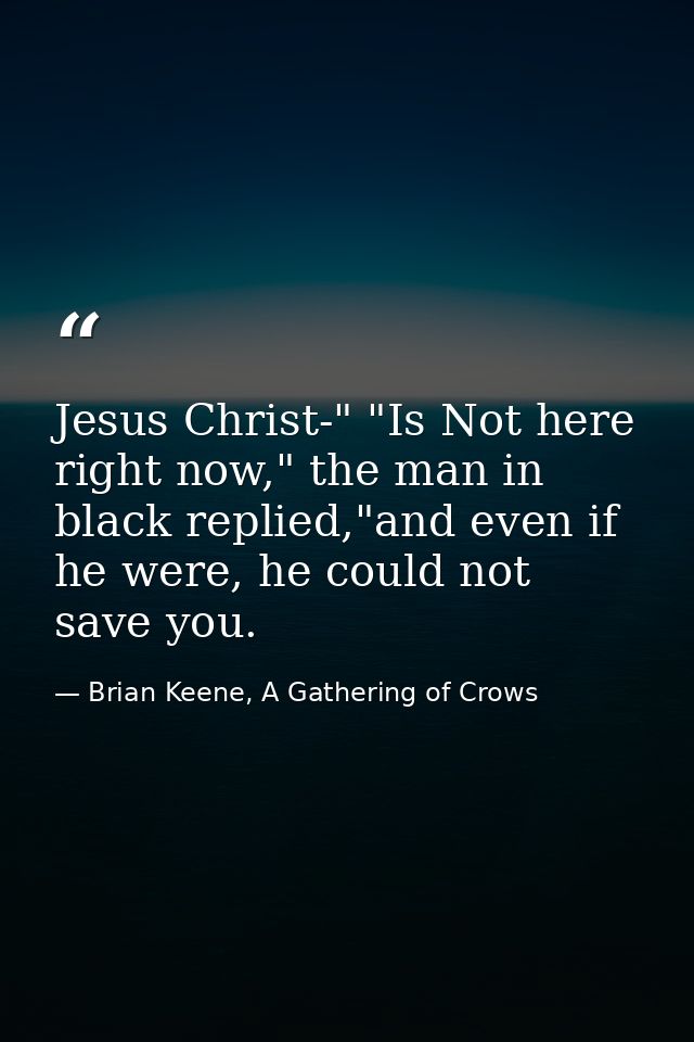 Jesus Christ-" "Is Not here right now," the man in black replied,"and even if he were, he could not save you. — Brian Keene, A Gathering of Crows