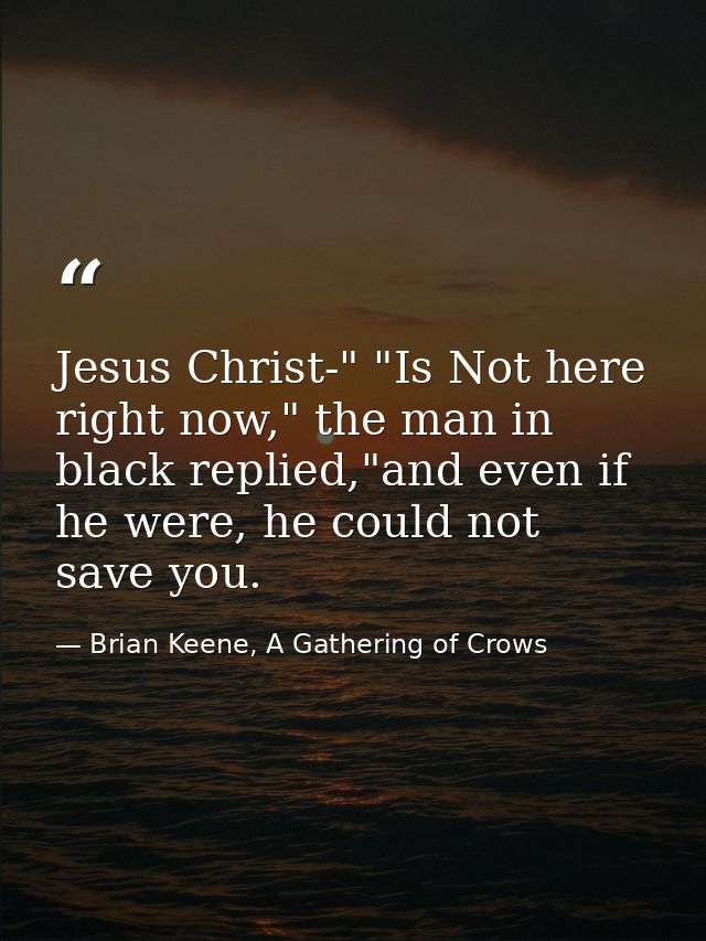 Jesus Christ-" "Is Not here right now," the man in black replied,"and even if he were, he could not save you. — Brian Keene, A Gathering of Crows
