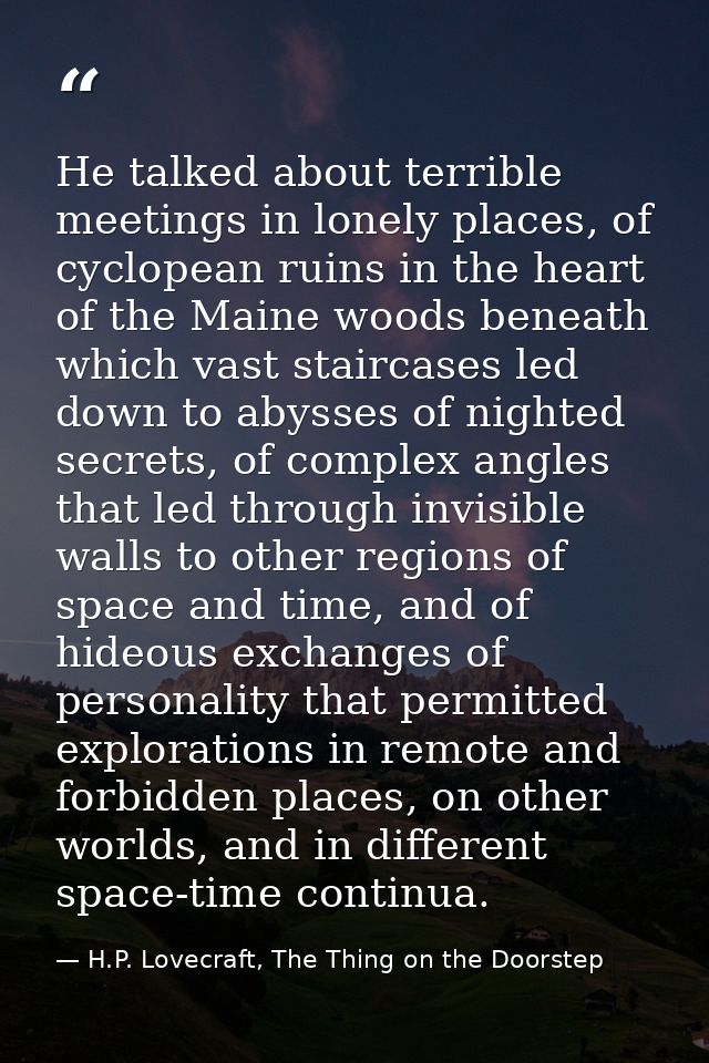 He talked about terrible meetings in lonely places, of cyclopean ruins in the heart of the Maine woods beneath which vas — H.P. Lovecraft, The Thing on the Doorstep