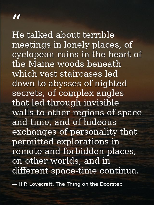 He talked about terrible meetings in lonely places, of cyclopean ruins in the heart of the Maine woods beneath which vas — H.P. Lovecraft, The Thing on the Doorstep