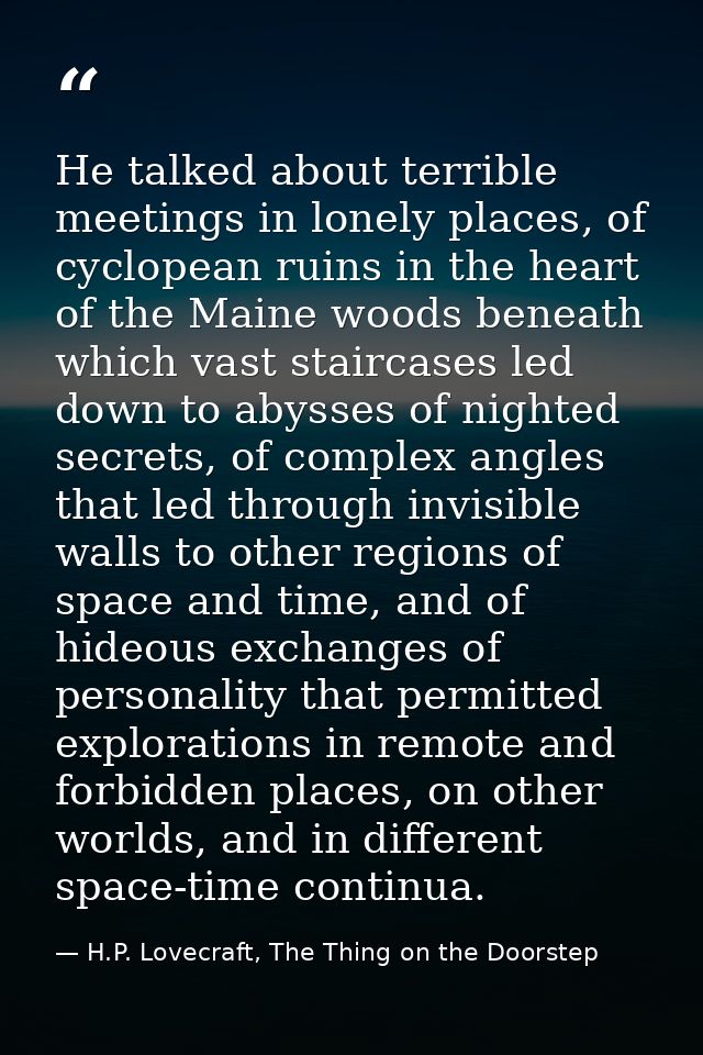 He talked about terrible meetings in lonely places, of cyclopean ruins in the heart of the Maine woods beneath which vas — H.P. Lovecraft, The Thing on the Doorstep