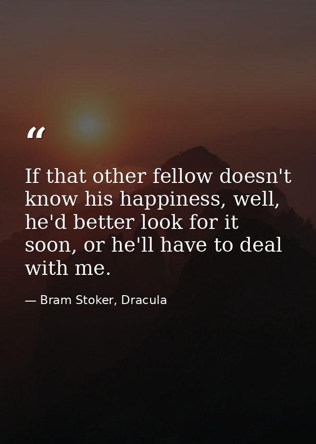 If that other fellow doesn't know his happiness, well, he'd better look for it soon, or he'll have to deal with me. — Bram Stoker, Dracula