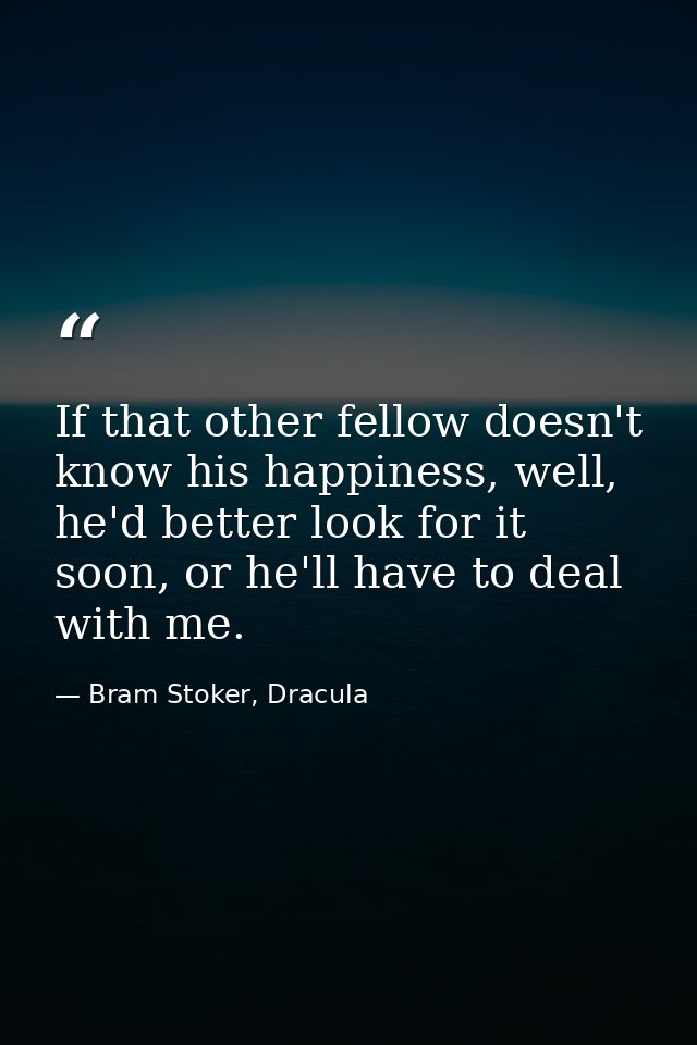 If that other fellow doesn't know his happiness, well, he'd better look for it soon, or he'll have to deal with me. — Bram Stoker, Dracula