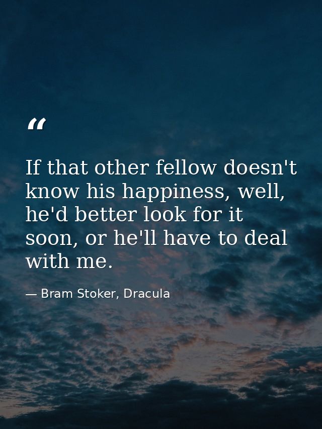 If that other fellow doesn't know his happiness, well, he'd better look for it soon, or he'll have to deal with me. — Bram Stoker, Dracula