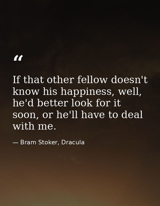 If that other fellow doesn't know his happiness, well, he'd better look for it soon, or he'll have to deal with me. — Bram Stoker, Dracula