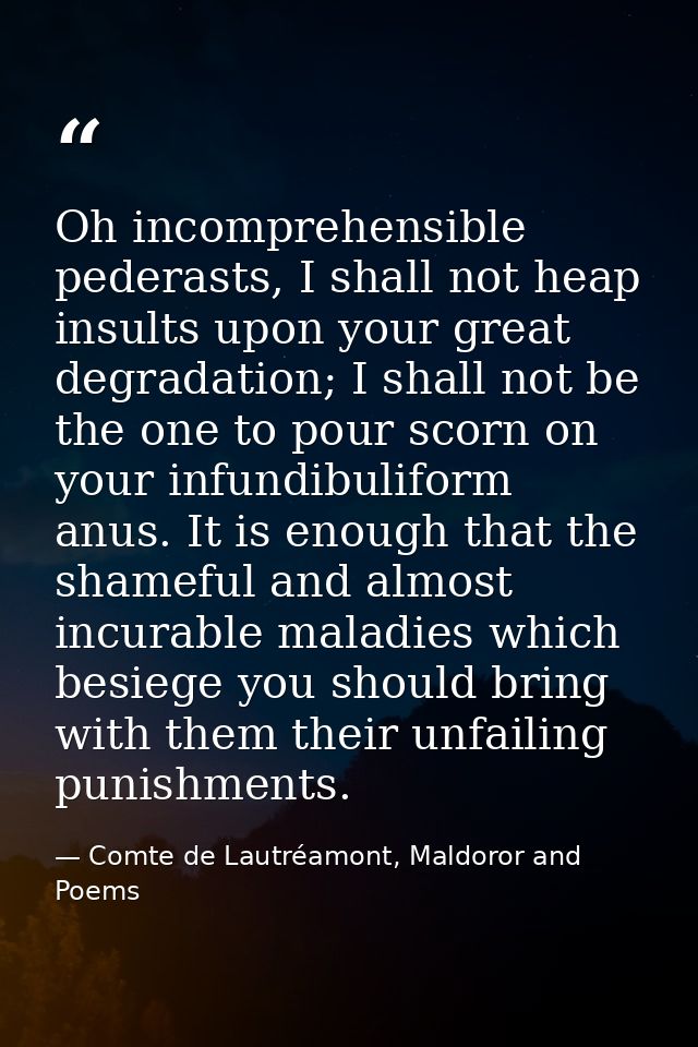 Oh incomprehensible pederasts, I shall not heap insults upon your great degradation; I shall not be the one to pour scor — Comte de Lautréamont, Maldoror and Poems