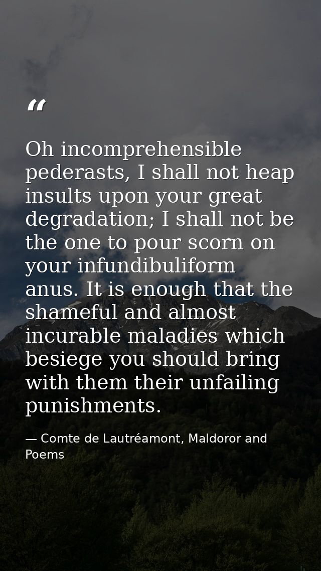 Oh incomprehensible pederasts, I shall not heap insults upon your great degradation; I shall not be the one to pour scor — Comte de Lautréamont, Maldoror and Poems