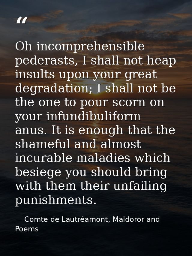 Oh incomprehensible pederasts, I shall not heap insults upon your great degradation; I shall not be the one to pour scor — Comte de Lautréamont, Maldoror and Poems