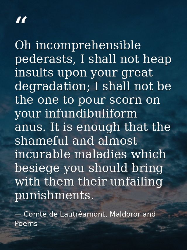 Oh incomprehensible pederasts, I shall not heap insults upon your great degradation; I shall not be the one to pour scor — Comte de Lautréamont, Maldoror and Poems