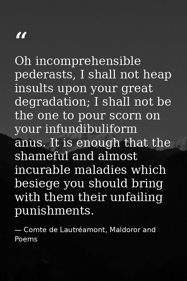 Oh incomprehensible pederasts, I shall not heap insults upon your great degradation; I shall not be the one to pour scor — Comte de Lautréamont, Maldoror and Poems