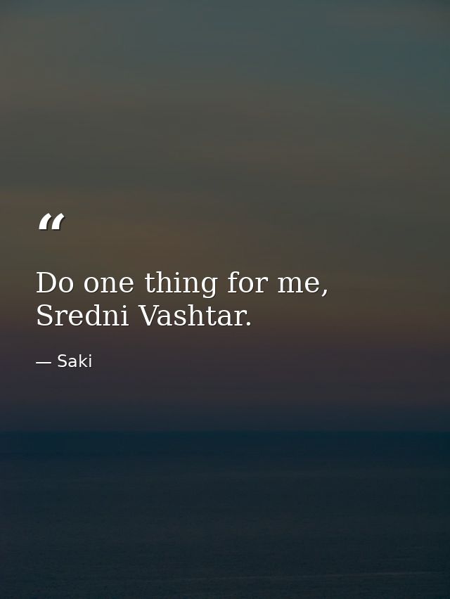 Do one thing for me, Sredni Vashtar. — Saki